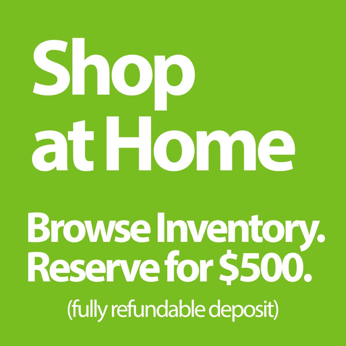 Green background with white text: Shop at Home. Browse Inventory. Reserve for $500. (fully refundable deposit).